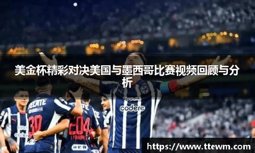 美金杯精彩对决美国与墨西哥比赛视频回顾与分析